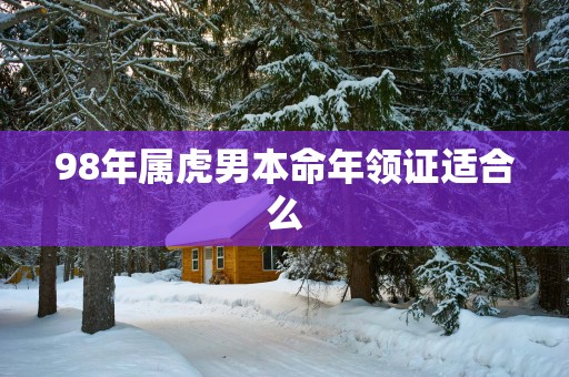 98年属虎男本命年领证适合么