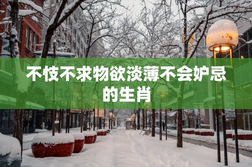 不忮不求物欲淡薄不会妒忌的生肖