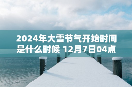 2025年大雪节气开始时间是什么时候 12月7日04点39分38秒