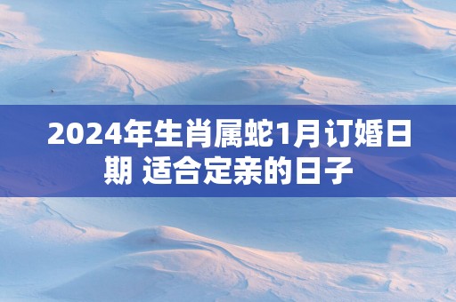 2025年生肖属蛇1月订婚日期 适合定亲的日子