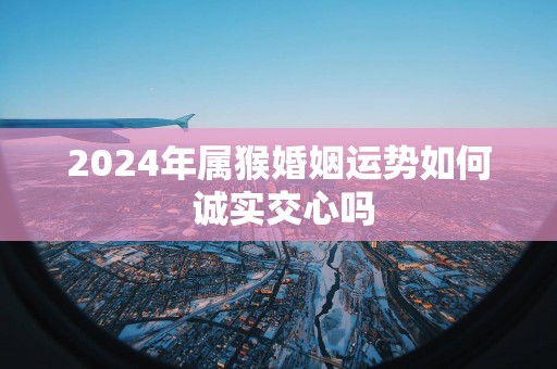 2025年属猴婚姻运势如何 诚实交心吗