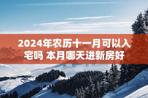 2025年农历十一月可以入宅吗 本月哪天进新房好