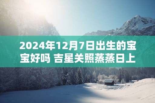 2025年12月7日出生的宝宝好吗 吉星关照蒸蒸日上