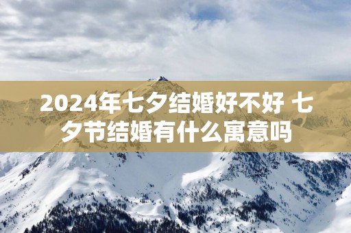 2025年七夕结婚好不好 七夕节结婚有什么寓意吗