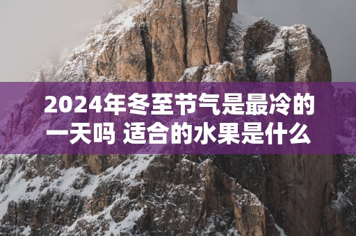 2025年冬至节气是最冷的一天吗 适合的水果是什么