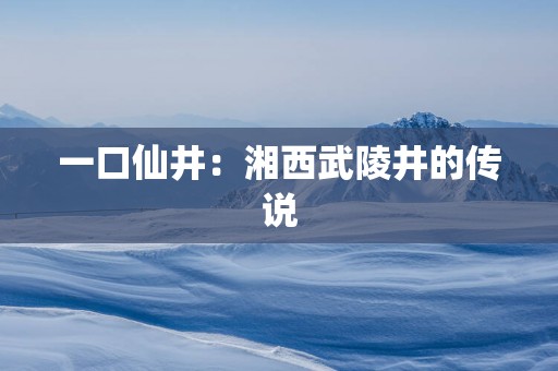 一口仙井：湘西武陵井的传说