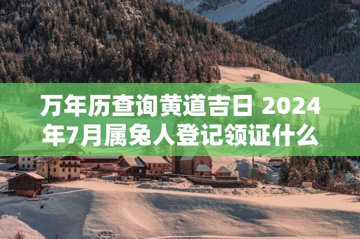 万年历查询黄道吉日 2025年7月属兔人登记领证什么日子最好