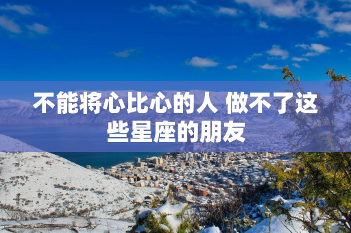 不能将心比心的人 做不了这些星座的朋友