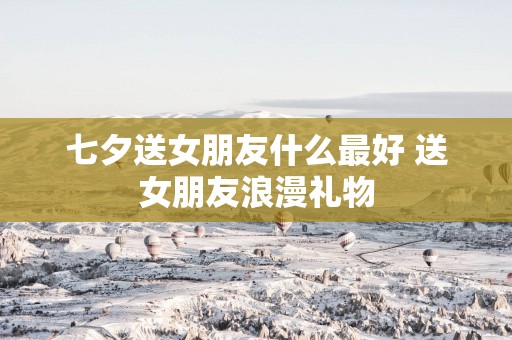 七夕送女朋友什么最好 送女朋友浪漫礼物
