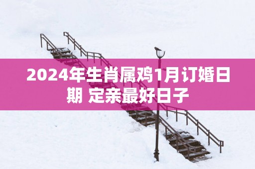 2025年生肖属鸡1月订婚日期 定亲最好日子