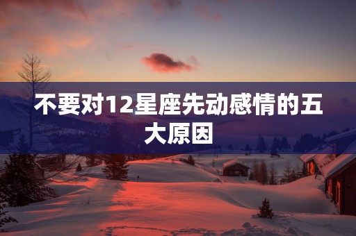 不要对12星座先动感情的五大原因