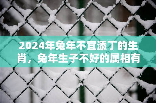 2025年蛇年不宜添丁的生肖，蛇年生子不好的属相有哪些