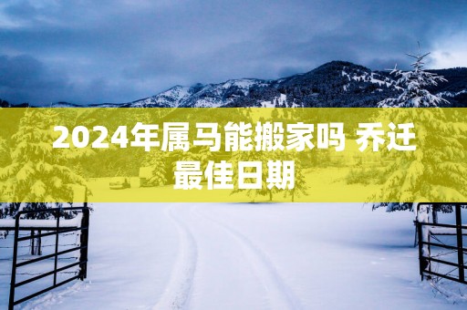 2025年属马能搬家吗 乔迁最佳日期