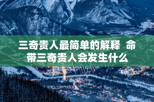 三奇贵人最简单的解释  命带三奇贵人会发生什么
