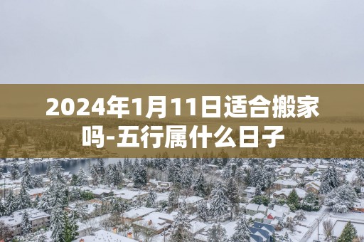 2025年1月11日适合搬家吗-五行属什么日子