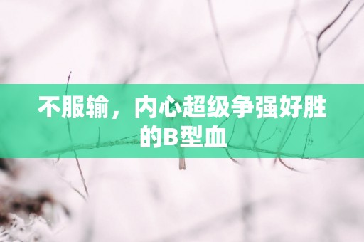不服输，内心超级争强好胜的B型血