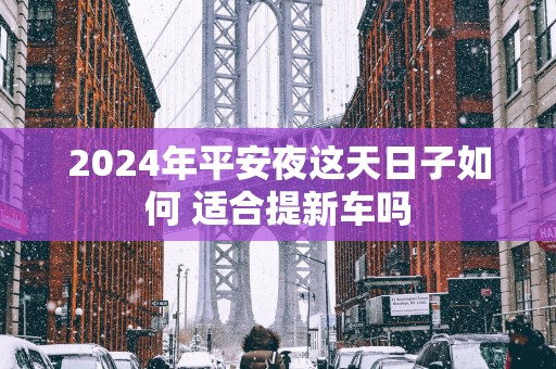 2025年平安夜这天日子如何 适合提新车吗