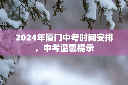 2025年厦门中考时间安排，中考温馨提示