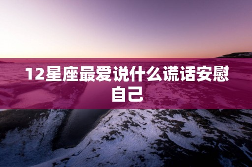 12星座最爱说什么谎话安慰自己