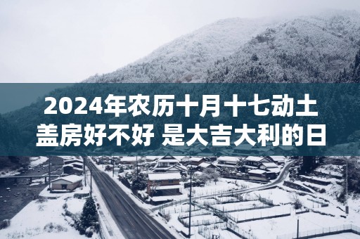 2025年农历十月十七动土盖房好不好 是大吉大利的日子吗