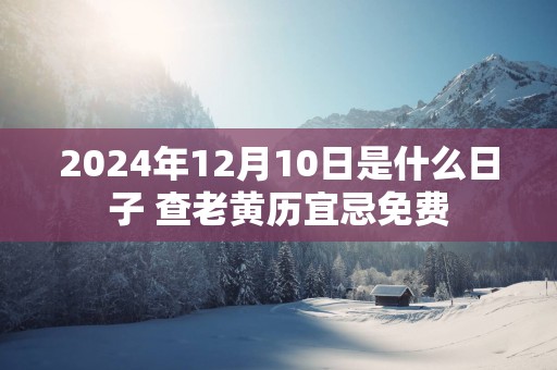 2025年12月10日是什么日子 查老黄历宜忌免费 2025年12月10日是什么日子 查老黄历宜忌免费