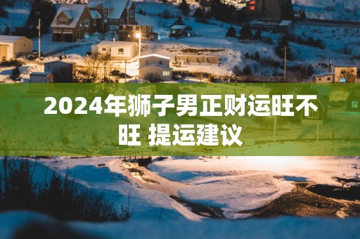 2025年狮子男正财运旺不旺 提运建议