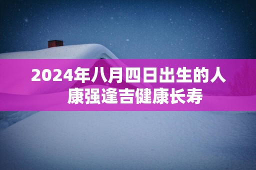 2025年八月四日出生的人   康强逢吉健康长寿
