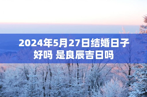 2025年5月27日结婚日子好吗 是良辰吉日吗