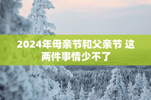 2025年母亲节和父亲节 这两件事情少不了