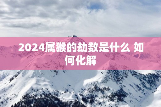 2025属猴的劫数是什么 如何化解