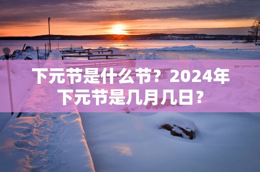 下元节是什么节？2025年下元节是几月几日？