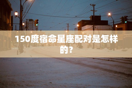 150度宿命星座配对是怎样的？