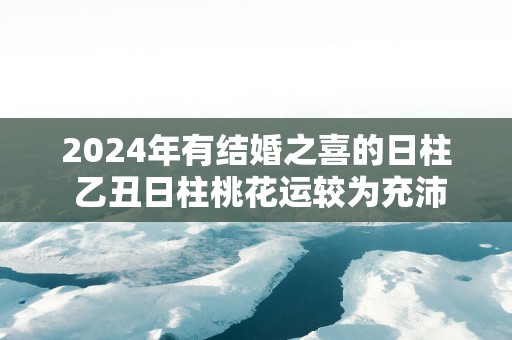 2025年有结婚之喜的日柱 乙丑日柱桃花运较为充沛