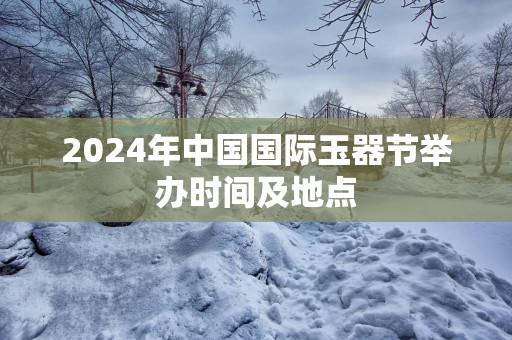 2025年中国国际玉器节举办时间及地点