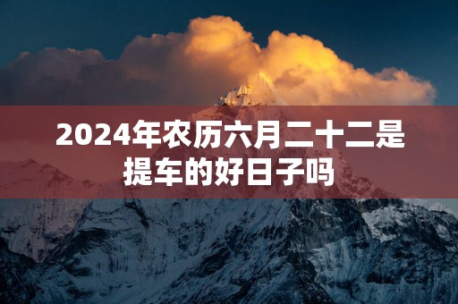 2025年农历六月二十二是提车的好日子吗