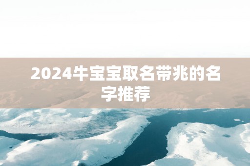 2025牛宝宝取名带兆的名字推荐