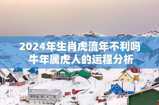 2025年生肖虎流年不利吗 蛇年属虎人的运程分析