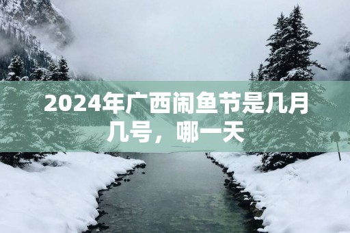 2025年广西闹鱼节是几月几号，哪一天