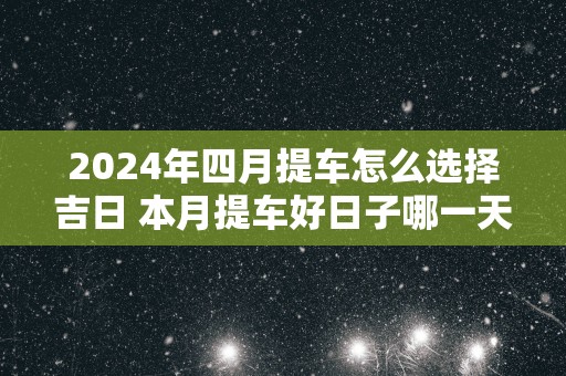 2025年四月提车怎么选择吉日 本月提车好日子哪一天
