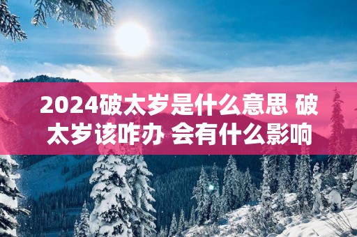 2025破太岁是什么意思 破太岁该咋办 会有什么影响