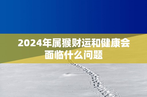 2025年属猴财运和健康会面临什么问题