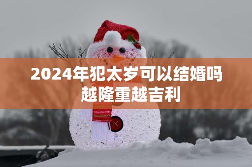 2025年犯太岁可以结婚吗  越隆重越吉利
