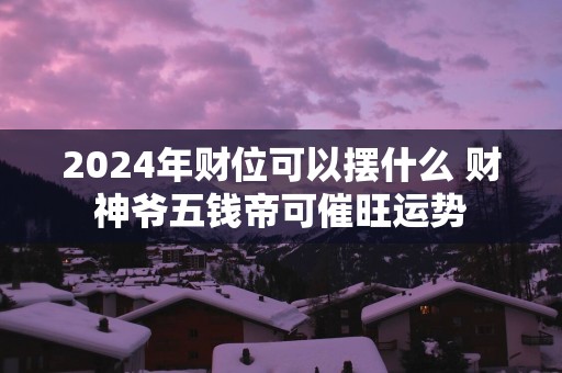 2025年财位可以摆什么 财神爷五钱帝可催旺运势