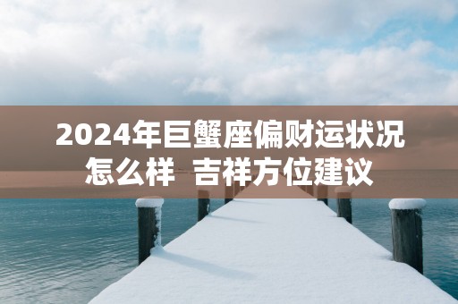 2025年巨蟹座偏财运状况怎么样  吉祥方位建议