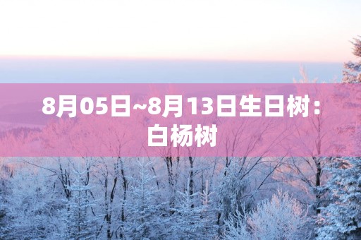 8月05日~8月13日生日树：白杨树