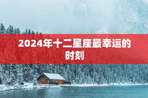 2025年十二星座最幸运的时刻