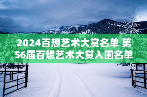 2025百想艺术大赏名单 第56届百想艺术大赏入围名单