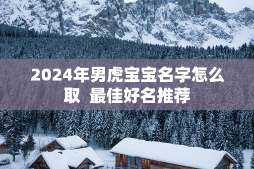 2025年男虎宝宝名字怎么取  最佳好名推荐