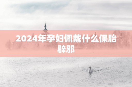 2025年孕妇佩戴什么保胎辟邪