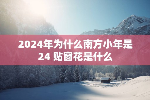 2025年为什么南方小年是24 贴窗花是什么